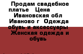  Продам свадебное платье › Цена ­ 5 000 - Ивановская обл., Иваново г. Одежда, обувь и аксессуары » Женская одежда и обувь   